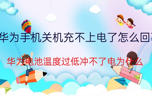 华为手机关机充不上电了怎么回事 华为电池温度过低冲不了电为什么？